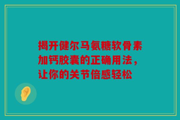 揭开健尔马氨糖软骨素加钙胶囊的正确用法，让你的关节倍感轻松