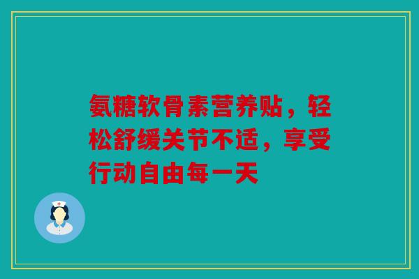 氨糖软骨素营养贴，轻松舒缓关节不适，享受行动自由每一天