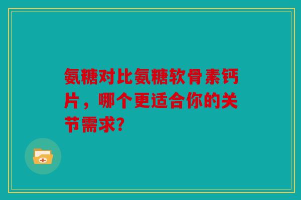 氨糖对比氨糖软骨素钙片，哪个更适合你的关节需求？