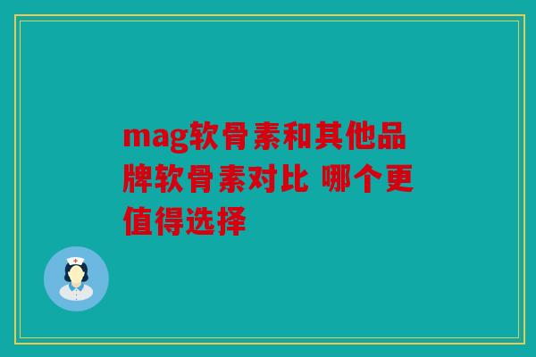 mag软骨素和其他品牌软骨素对比 哪个更值得选择