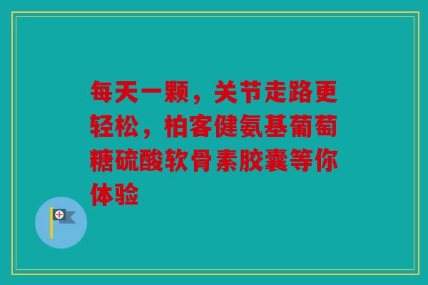 每天一颗，关节走路更轻松，柏客健氨基葡萄糖硫酸软骨素胶囊等你体验