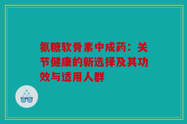 氨糖软骨素中成药：关节健康的新选择及其功效与适用人群