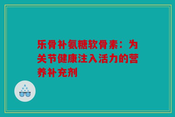 乐骨补氨糖软骨素：为关节健康注入活力的营养补充剂