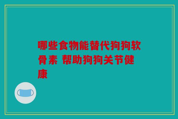 哪些食物能替代狗狗软骨素 帮助狗狗关节健康