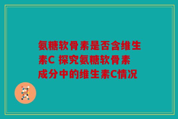 氨糖软骨素是否含维生素C 探究氨糖软骨素成分中的维生素C情况