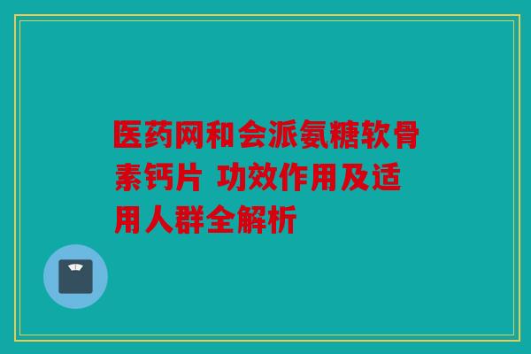 医药网和会派氨糖软骨素钙片 功效作用及适用人群全解析