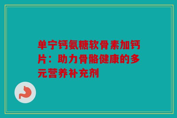 单宁钙氨糖软骨素加钙片：助力骨骼健康的多元营养补充剂