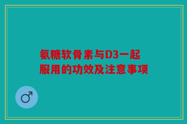 氨糖软骨素与D3一起服用的功效及注意事项