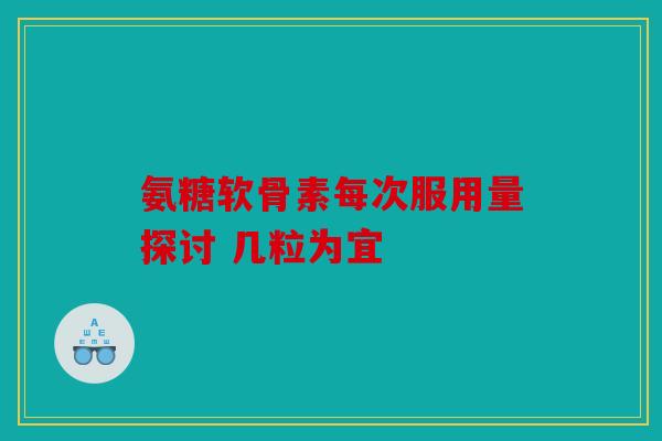 氨糖软骨素每次服用量探讨 几粒为宜