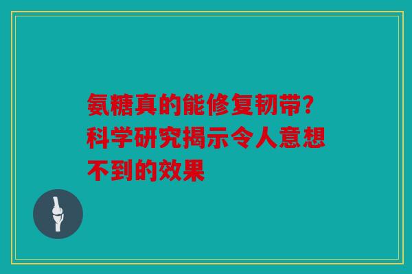 氨糖真的能修复韧带？科学研究揭示令人意想不到的效果