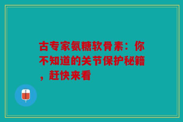 古专家氨糖软骨素：你不知道的关节保护秘籍，赶快来看