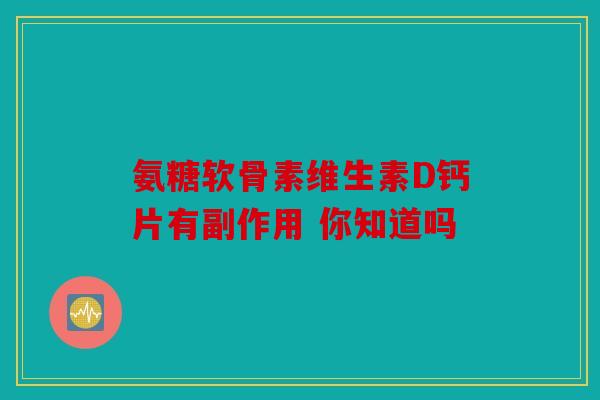 氨糖软骨素维生素D钙片有副作用 你知道吗