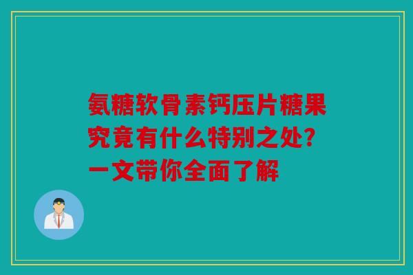 氨糖软骨素钙压片糖果究竟有什么特别之处？一文带你全面了解