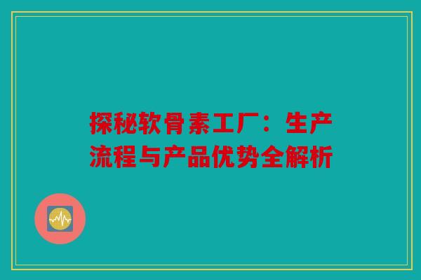 探秘软骨素工厂：生产流程与产品优势全解析