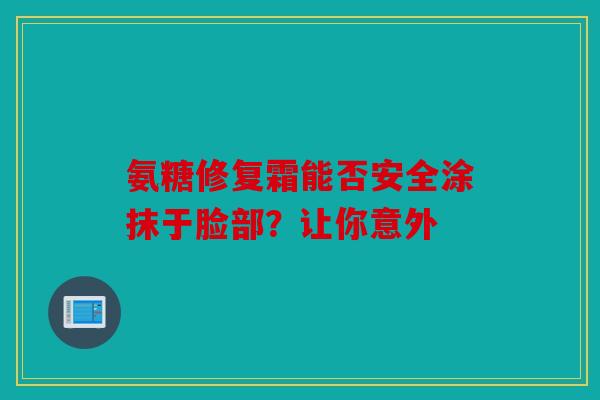氨糖修复霜能否安全涂抹于脸部？让你意外