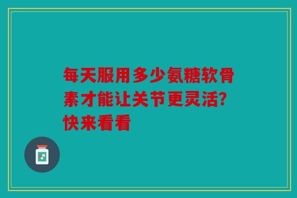 每天服用多少氨糖软骨素才能让关节更灵活？快来看看