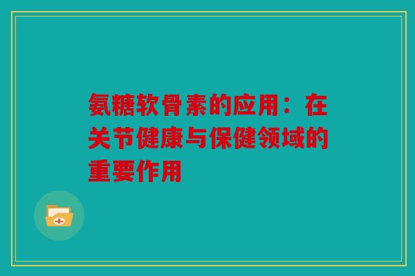 氨糖软骨素的应用：在关节健康与保健领域的重要作用