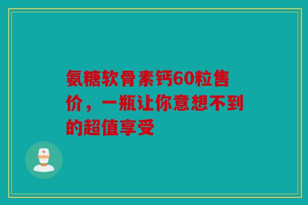 氨糖软骨素钙60粒售价，一瓶让你意想不到的超值享受