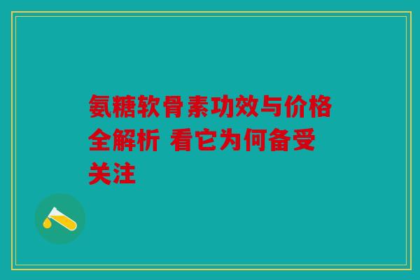 氨糖软骨素功效与价格全解析 看它为何备受关注
