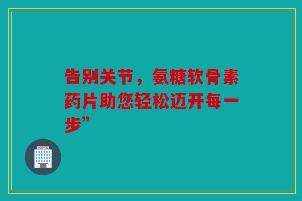 告别关节，氨糖软骨素药片助您轻松迈开每一步”