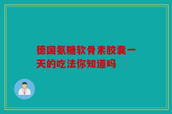 德国氨糖软骨素胶囊一天的吃法你知道吗