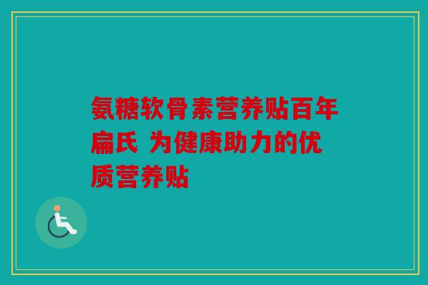 氨糖软骨素营养贴百年扁氏 为健康助力的优质营养贴