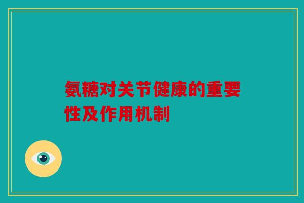 氨糖对关节健康的重要性及作用机制