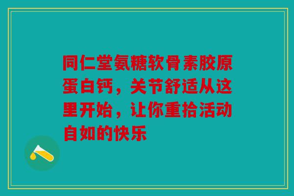 同仁堂氨糖软骨素胶原蛋白钙，关节舒适从这里开始，让你重拾活动自如的快乐