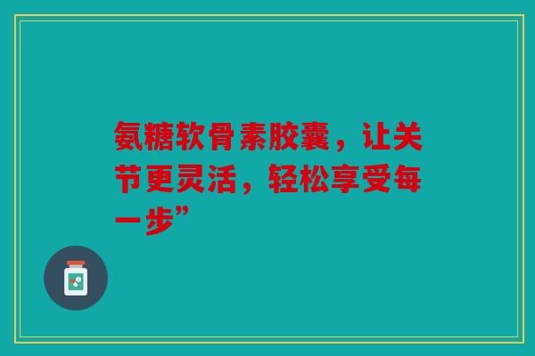 氨糖软骨素胶囊，让关节更灵活，轻松享受每一步”