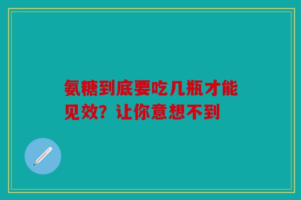 氨糖到底要吃几瓶才能见效？让你意想不到