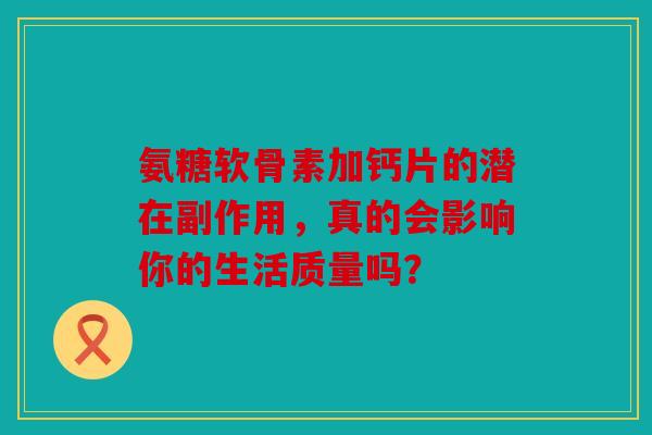 氨糖软骨素加钙片的潜在副作用，真的会影响你的生活质量吗？