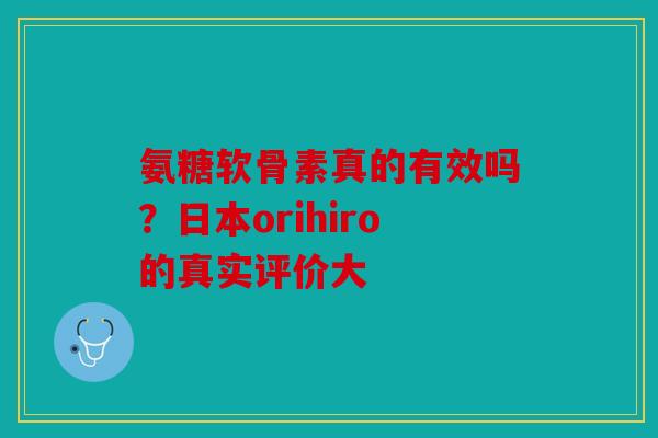 氨糖软骨素真的有效吗？日本orihiro的真实评价大