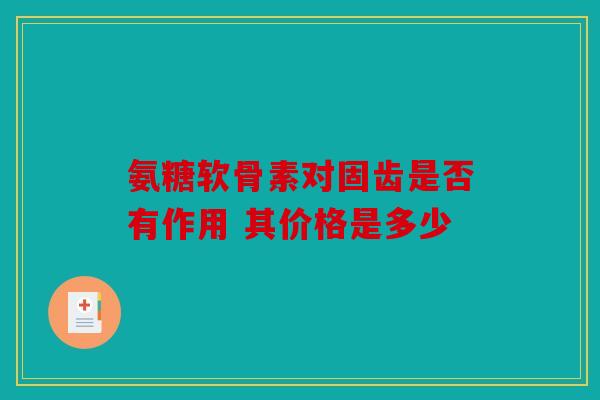 氨糖软骨素对固齿是否有作用 其价格是多少