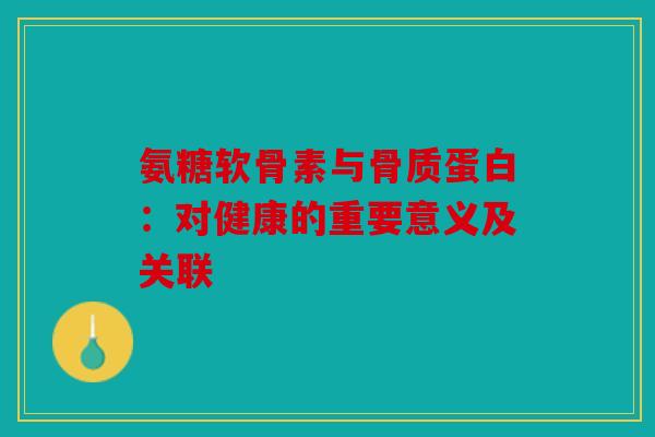氨糖软骨素与骨质蛋白：对健康的重要意义及关联