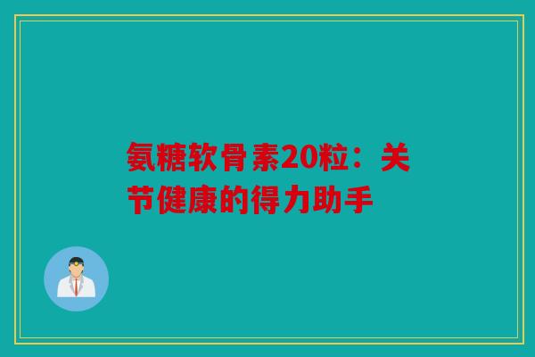 氨糖软骨素20粒：关节健康的得力助手