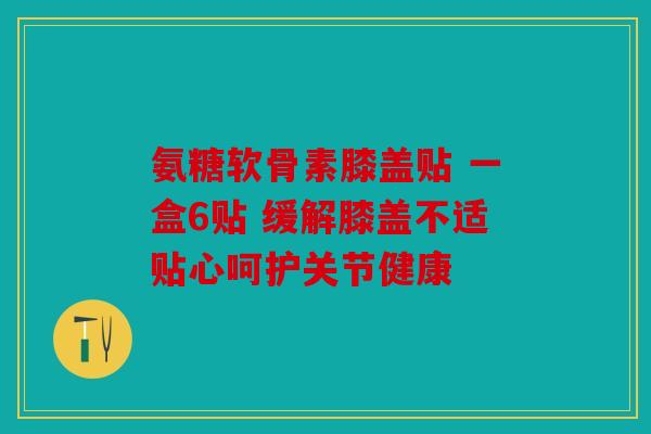氨糖软骨素膝盖贴 一盒6贴 缓解膝盖不适贴心呵护关节健康