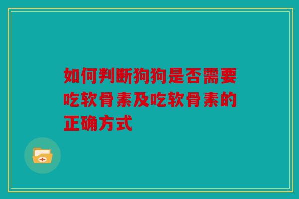 如何判断狗狗是否需要吃软骨素及吃软骨素的正确方式