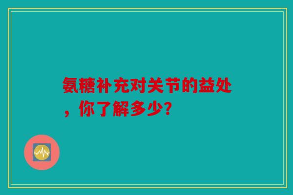 氨糖补充对关节的益处，你了解多少？