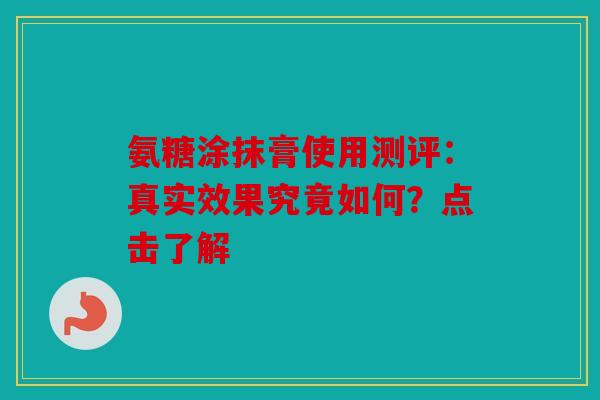 氨糖涂抹膏使用测评：真实效果究竟如何？点击了解