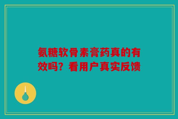 氨糖软骨素膏药真的有效吗？看用户真实反馈