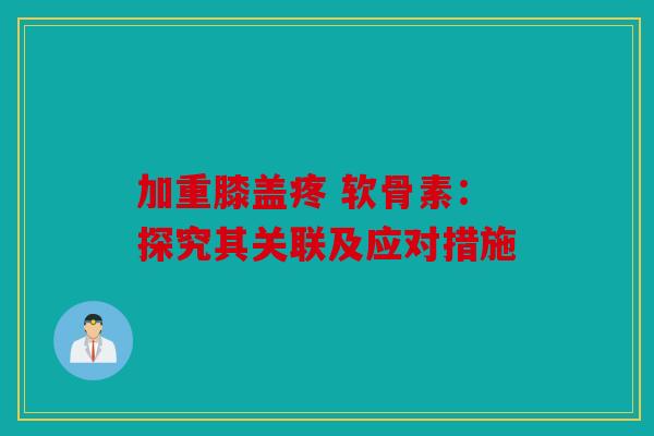 加重膝盖疼 软骨素：探究其关联及应对措施