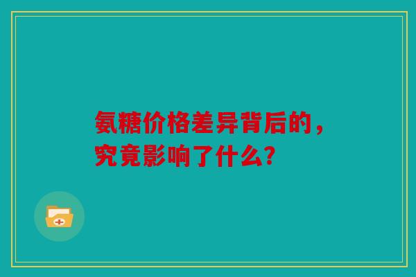 氨糖价格差异背后的，究竟影响了什么？