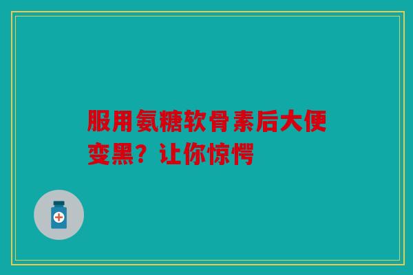 服用氨糖软骨素后大便变黑？让你惊愕