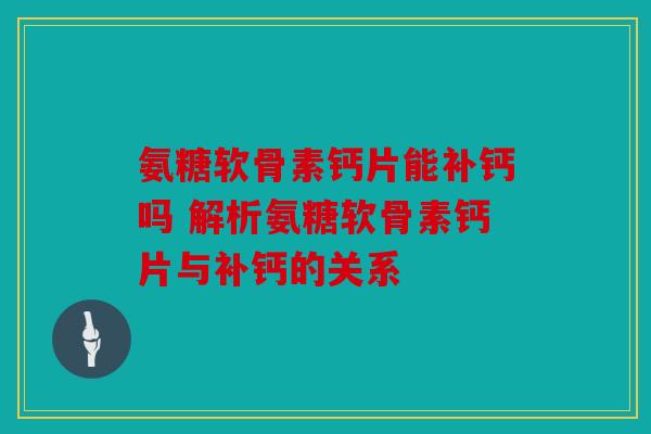 氨糖软骨素钙片能补钙吗 解析氨糖软骨素钙片与补钙的关系