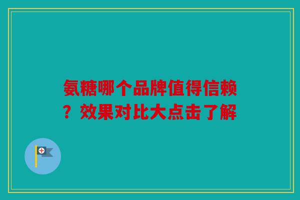 氨糖哪个品牌值得信赖？效果对比大点击了解