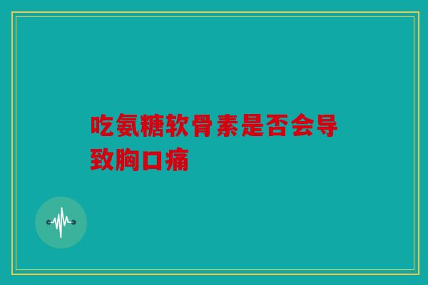 吃氨糖软骨素是否会导致胸口痛