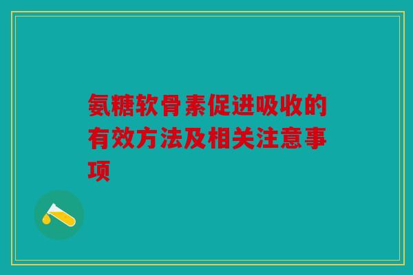 氨糖软骨素促进吸收的有效方法及相关注意事项