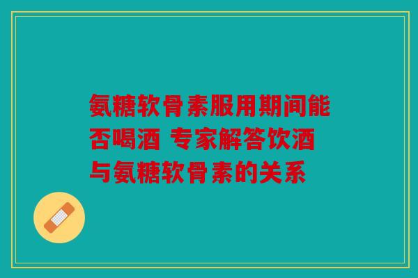 氨糖软骨素服用期间能否喝酒 专家解答饮酒与氨糖软骨素的关系