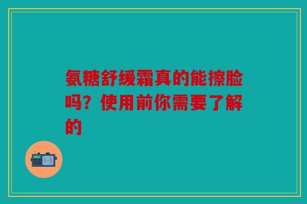 氨糖舒缓霜真的能擦脸吗？使用前你需要了解的