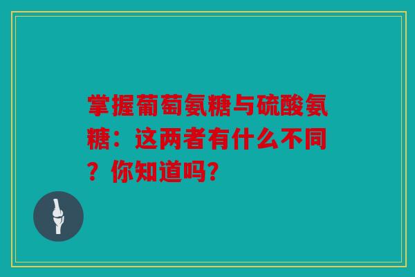 掌握葡萄氨糖与硫酸氨糖：这两者有什么不同？你知道吗？